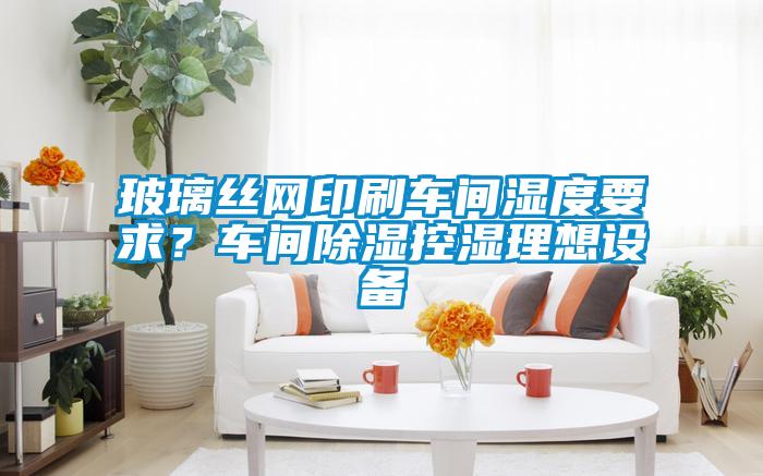 玻璃絲網(wǎng)印刷車間濕度要求<div   id=
