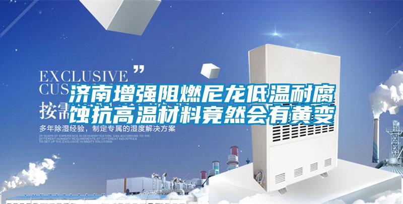 濟(jì)南增強(qiáng)阻燃尼龍低溫耐腐蝕抗高溫材料竟然會有黃變