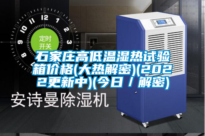 石家莊高低溫濕熱試驗(yàn)箱價(jià)格(大熱解密)(2022更新中)(今日／解密)