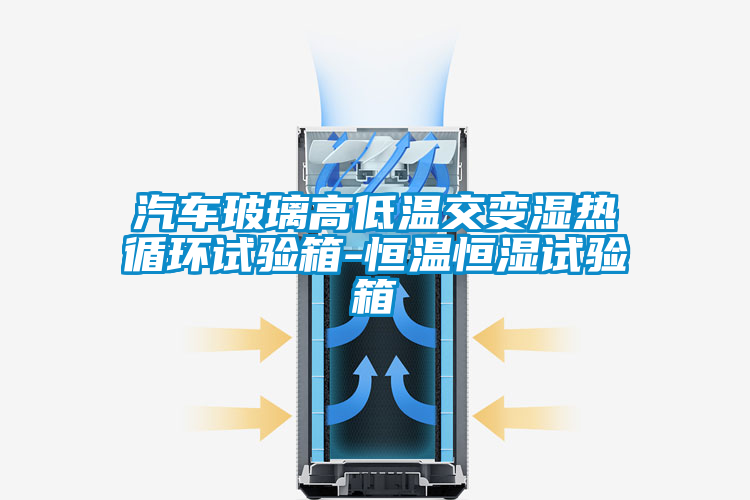 汽車玻璃高低溫交變濕熱循環(huán)試驗箱-恒溫恒濕試驗箱