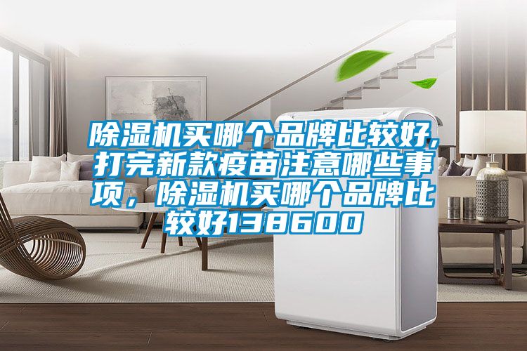 除濕機(jī)買哪個品牌比較好,打完新款疫苗注意哪些事項(xiàng)，除濕機(jī)買哪個品牌比較好138600