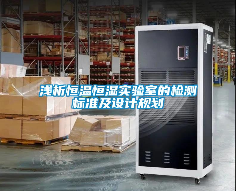 淺析恒溫恒濕實驗室的檢測標準及設計規(guī)劃