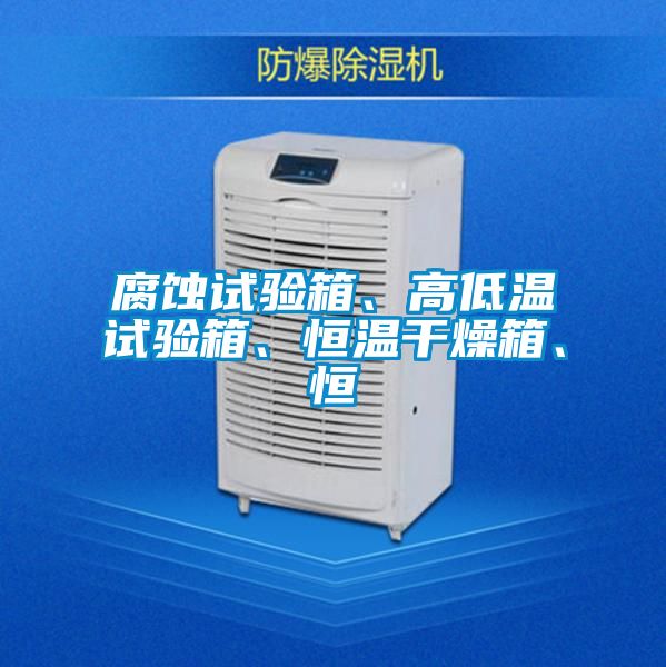 腐蝕試驗箱、高低溫試驗箱、恒溫干燥箱、恒