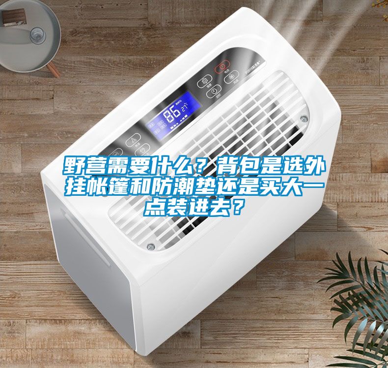 野營需要什么？背包是選外掛帳篷和防潮墊還是買大一點裝進去？