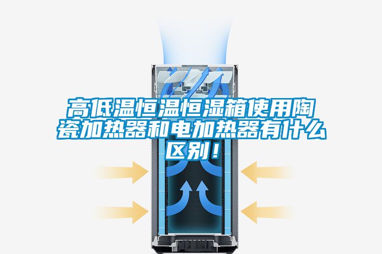 高低溫恒溫恒濕箱使用陶瓷加熱器和電加熱器有什么區(qū)別！