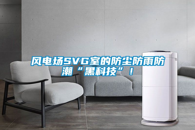 風(fēng)電場SVG室的防塵防雨防潮“黑科技”！