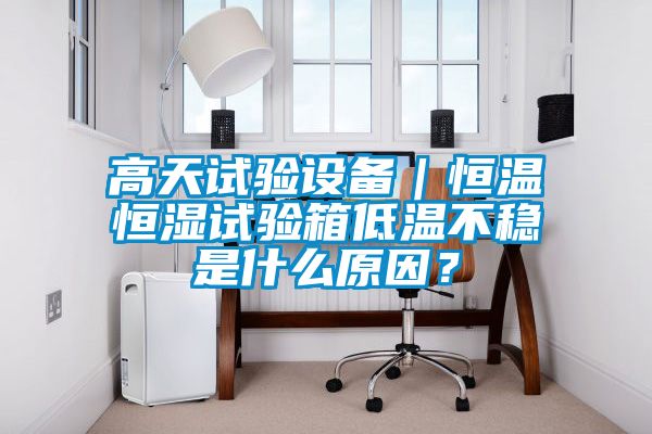高天試驗設(shè)備｜恒溫恒濕試驗箱低溫不穩(wěn)是什么原因<div   id=