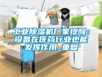 企業(yè)新聞工業(yè)除濕機(jī)廠家提醒：設(shè)備在醫(yī)藥行業(yè)也能發(fā)揮作用_重復(fù)