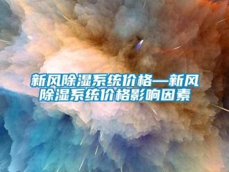 行業(yè)新聞新風除濕系統(tǒng)價格—新風除濕系統(tǒng)價格影響因素