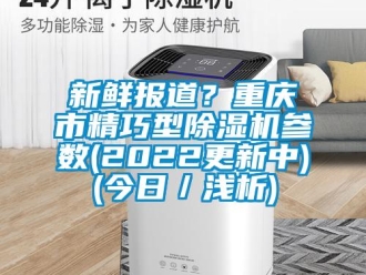 行業(yè)新聞新鮮報道？重慶市精巧型除濕機參數(2022更新中)(今日／淺析)