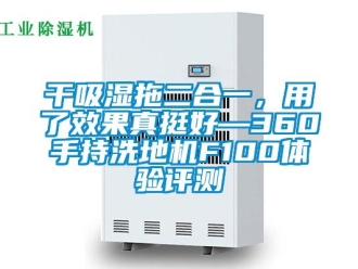 企業(yè)新聞干吸濕拖二合一，用了效果真挺好—360手持洗地機F100體驗評測